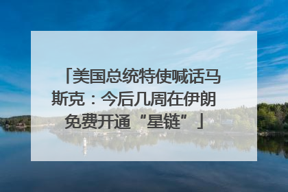 美国总统特使喊话马斯克：今后几周在伊朗免费开通“星链”