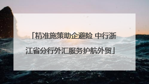 精准施策助企避险 中行浙江省分行外汇服务护航外贸
