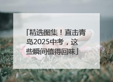 精选图集！直击青岛2025中考，这些瞬间值得回味