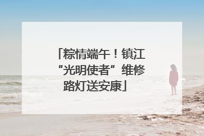 粽情端午！镇江“光明使者”维修路灯送安康