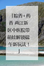粽香+药香 两江新区中医院带萌娃解锁端午新玩法！