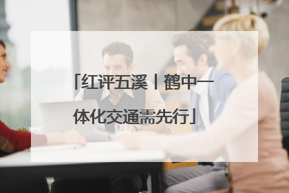 红评五溪丨鹤中一体化交通需先行