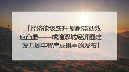 经济能级跃升 辐射带动效应凸显——成渝双城经济圈建设五周年智库成果重磅发布
