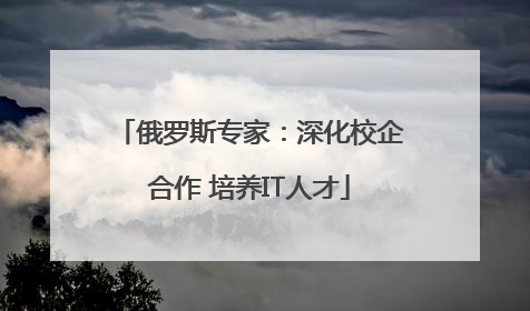 俄罗斯专家：深化校企合作 培养IT人才