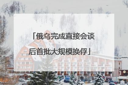 俄乌完成直接会谈后首批大规模换俘