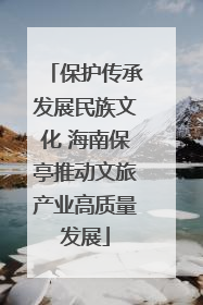 保护传承发展民族文化 海南保亭推动文旅产业高质量发展