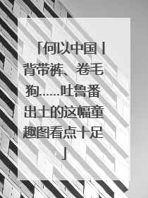 何以中国丨背带裤、卷毛狗……吐鲁番出土的这幅童趣图看点十足