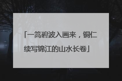 一篙碧波入画来，铜仁续写锦江的山水长卷