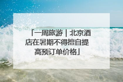 一周旅游｜北京酒店在暑期不得擅自提高预订单价格