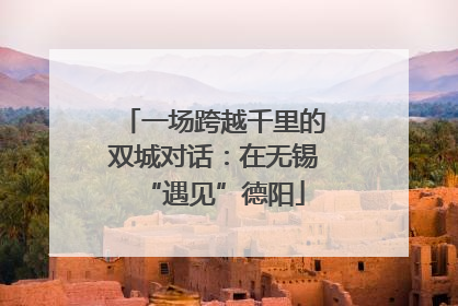 一场跨越千里的双城对话：在无锡“遇见”德阳