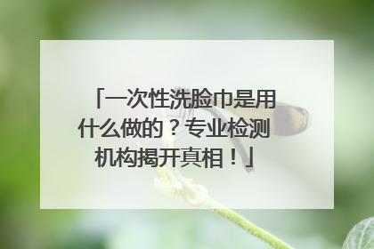 一次性洗脸巾是用什么做的？专业检测机构揭开真相！