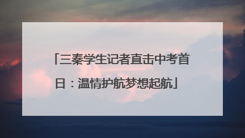 三秦学生记者直击中考首日：温情护航梦想起航