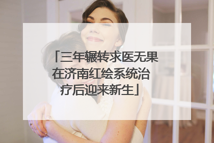 三年辗转求医无果 在济南红绘系统治疗后迎来新生