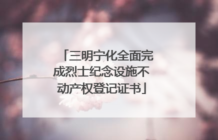 三明宁化全面完成烈士纪念设施不动产权登记证书