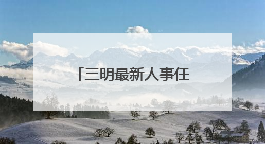 三明最新人事任免！涉厅级干部