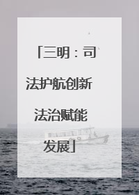 三明：司法护航创新 法治赋能发展
