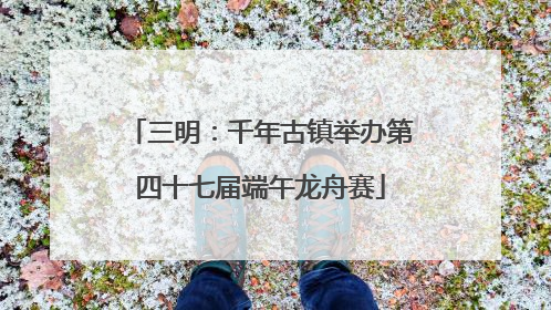 三明：千年古镇举办第四十七届端午龙舟赛