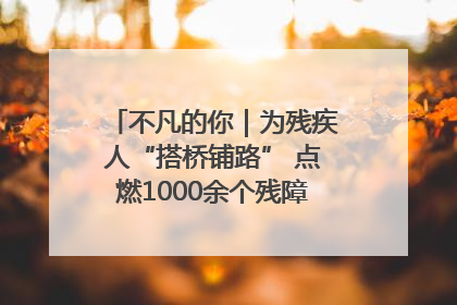不凡的你｜为残疾人“搭桥铺路” 点燃1000余个残障家庭的希望之光