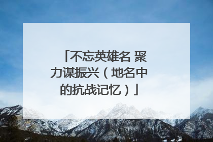 不忘英雄名 聚力谋振兴（地名中的抗战记忆）