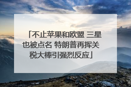 不止苹果和欧盟 三星也被点名 特朗普再挥关税大棒引强烈反应