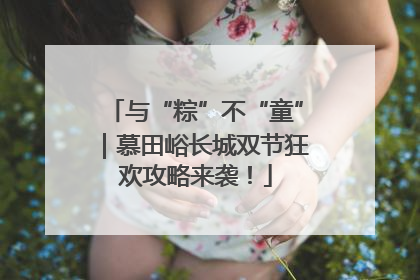 与“粽”不“童”｜慕田峪长城双节狂欢攻略来袭！