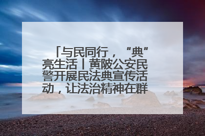 与民同行，“典”亮生活丨黄陂公安民警开展民法典宣传活动，让法治精神在群众心中落地生根