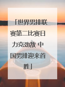 世界男排联赛第二比赛日力克劲敌 中国男排迎来首胜