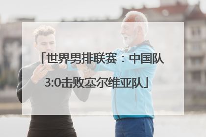 世界男排联赛：中国队3:0击败塞尔维亚队