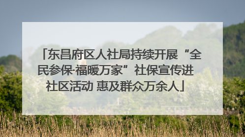 东昌府区人社局持续开展“全民参保·福暖万家”社保宣传进社区活动 惠及群众万余人