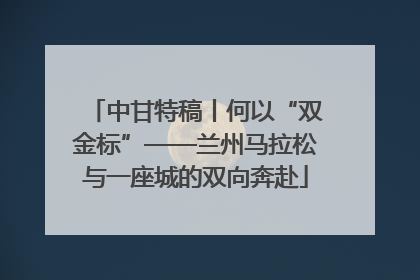 中甘特稿丨何以“双金标”——兰州马拉松与一座城的双向奔赴