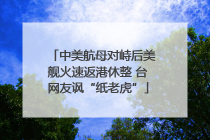 中美航母对峙后美舰火速返港休整 台网友讽“纸老虎”