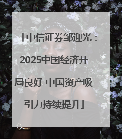 中信证券邹迎光：2025中国经济开局良好 中国资产吸引力持续提升