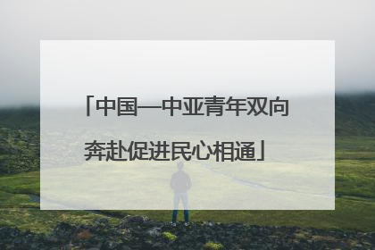 中国—中亚青年双向奔赴促进民心相通