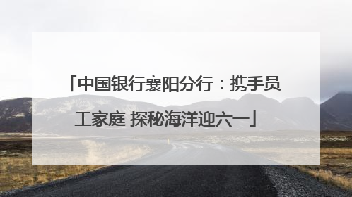 中国银行襄阳分行：携手员工家庭 探秘海洋迎六一