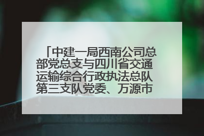 中建一局西南公司总部党总支与四川省交通运输综合行政执法总队第三支队党委、万源市草坝镇莲花院村党支部开展党建联建