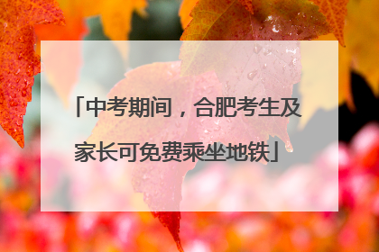 中考期间，合肥考生及家长可免费乘坐地铁