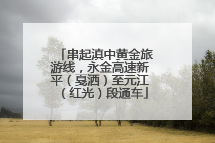 串起滇中黄金旅游线，永金高速新平（戛洒）至元江（红光）段通车