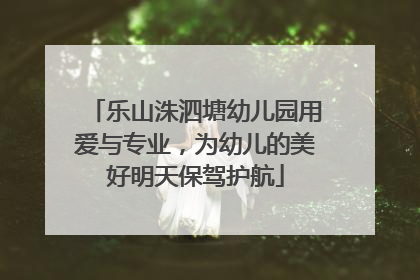 乐山洙泗塘幼儿园用爱与专业，为幼儿的美好明天保驾护航