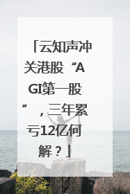 云知声冲关港股“AGI第一股”，三年累亏12亿何解？