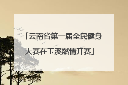 云南省第一届全民健身大赛在玉溪燃情开赛
