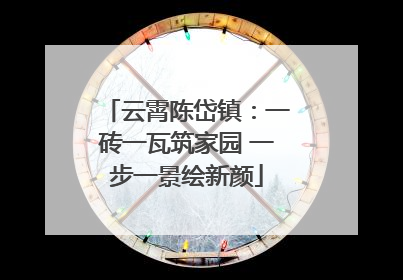 云霄陈岱镇：一砖一瓦筑家园 一步一景绘新颜