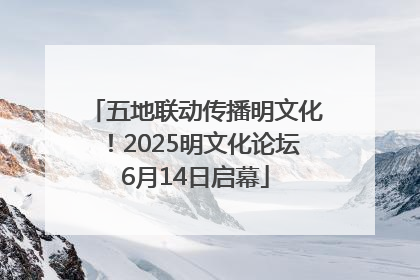 五地联动传播明文化！2025明文化论坛6月14日启幕