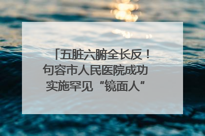 五脏六腑全长反！句容市人民医院成功实施罕见“镜面人”肝癌根治术