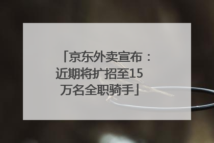 京东外卖宣布：近期将扩招至15万名全职骑手