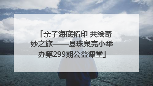 亲子海底拓印 共绘奇妙之旅——县珠泉完小举办第299期公益课堂