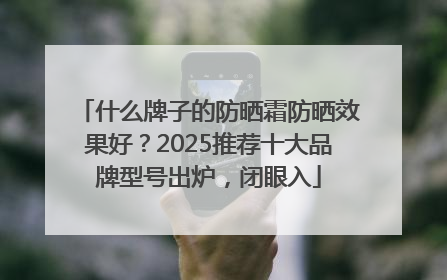 什么牌子的防晒霜防晒效果好？2025推荐十大品牌型号出炉，闭眼入