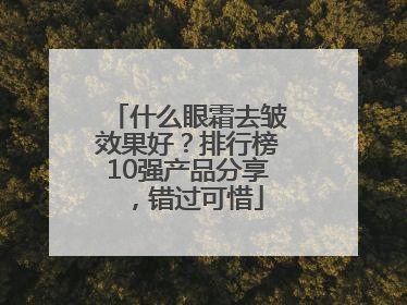 什么眼霜去皱效果好？排行榜10强产品分享，错过可惜