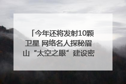 今年还将发射10颗卫星 网络名人探秘眉山“太空之眼”建设密码｜网络名人四川行