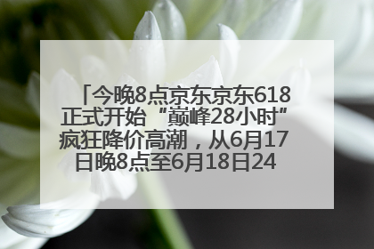 今晚8点京东京东618正式开始“巅峰28小时”疯狂降价高潮，从6月17日晚8点至6月18日24点内最便宜优惠