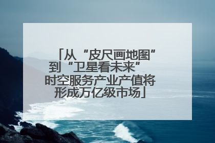 从“皮尺画地图”到“卫星看未来” 时空服务产业产值将形成万亿级市场